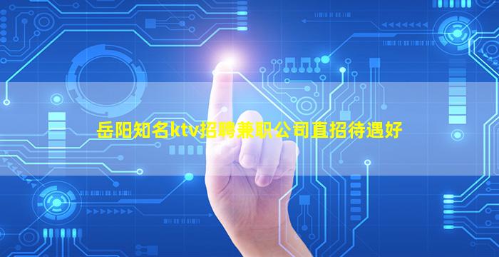 岳阳知名ktv招聘兼职公司直招待遇好